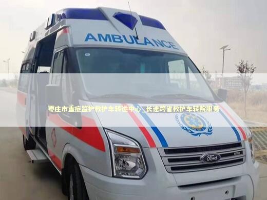 枣庄市重症监护救护车转运中心_长途跨省救护车转院服务
