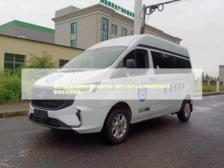 重庆市非急救转院救护车租用电话（重庆三峡中心医院附近跨省转运服务全天候响应）