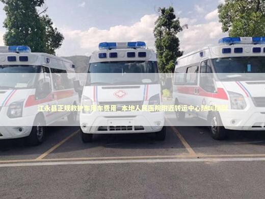 江永县正规救护车用车费用_本地人民医院附近转运中心随叫随到