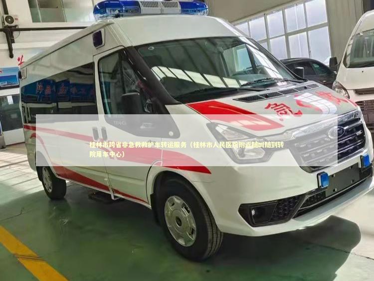 桂林市跨省非急救救护车转运服务（桂林市人民医院附近随叫随到转院用车中心）