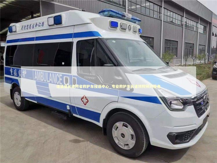 遂溪县长途跨省救护车接送中心_专业救护车长途转院预约服务