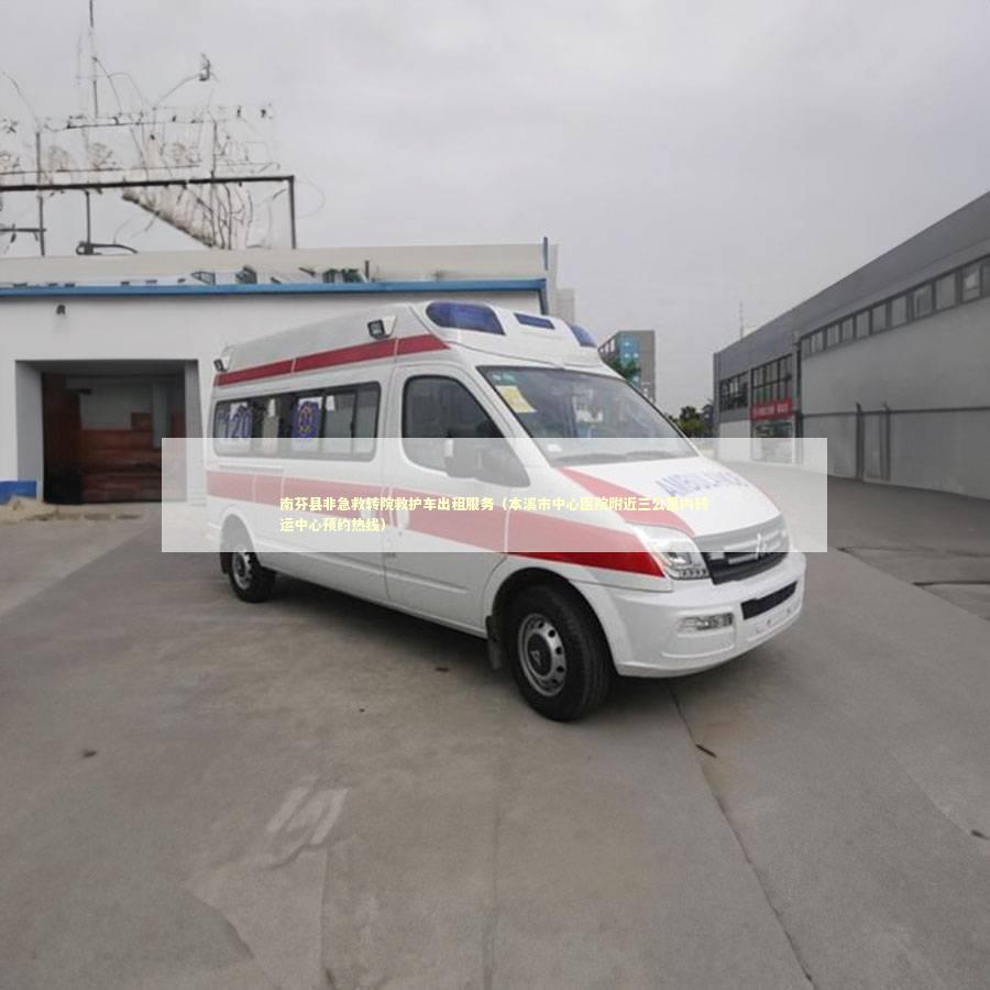 南芬县非急救转院救护车出租服务（本溪市中心医院附近三公里内转运中心预约热线）