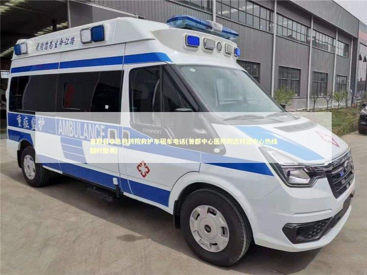 曾都县非急救转院救护车租车电话(曾都中心医院附近转运中心热线随时服务)