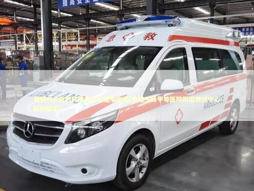 舞钢市非急救转院救护车租车电话(本地三级甲等医院附近转运中心即刻联系)
