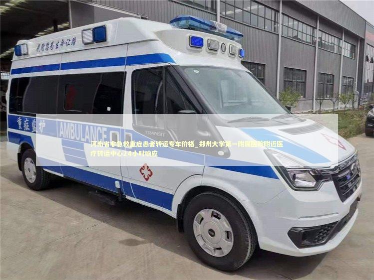 河南省非急救重症患者转运专车价格_郑州大学第一附属医院附近医疗转运中心24小时响应