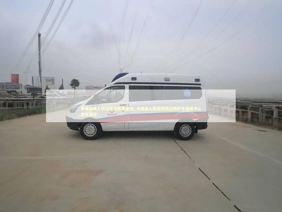 丰镇县病人转运服务费用查询_丰镇县人民医院周边救护车租用中心紧急响应