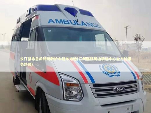 长汀县非急救转院救护车租车电话(汀州医院周边转运中心全方位服务热线)