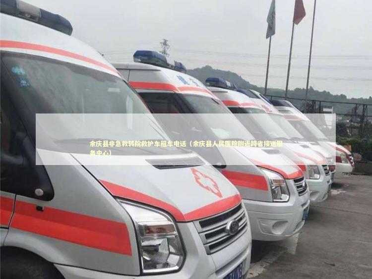 余庆县非急救转院救护车租车电话（余庆县人民医院附近跨省接送服务中心）