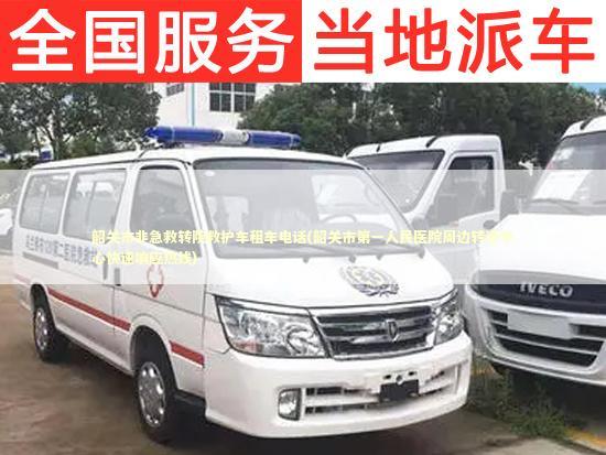 韶关市非急救转院救护车租车电话(韶关市第一人民医院周边转运中心快速响应热线)