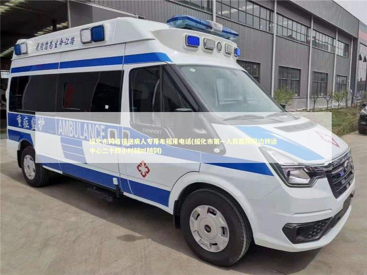 绥化市跨省接送病人专用车租用电话(绥化市第一人民医院周边转运中心二十四小时随叫随到)