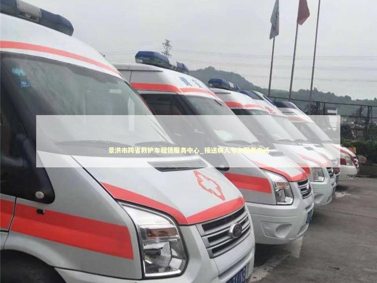 景洪市跨省救护车租赁服务中心_接送病人专车服务电话 急救设备百科