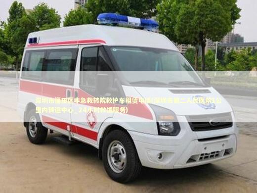深圳市福田区非急救转院救护车租赁电话(深圳市第二人民医院1公里内转运中心_24小时救援服务)