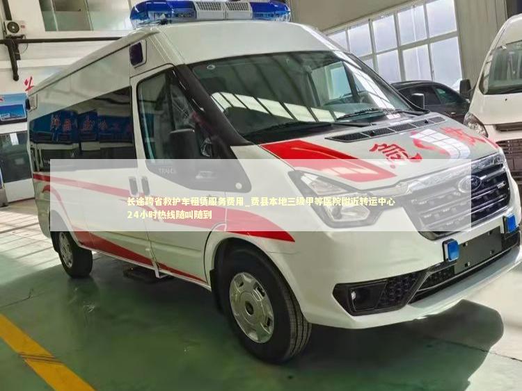 长途跨省救护车租赁服务费用_费县本地三级甲等医院附近转运中心24小时热线随叫随到