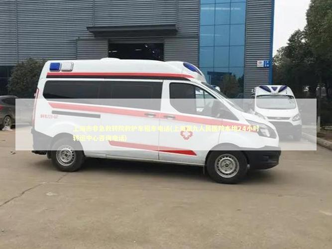 上海市非急救转院救护车租车电话(上海第九人民医院本地24小时转运中心咨询电话)