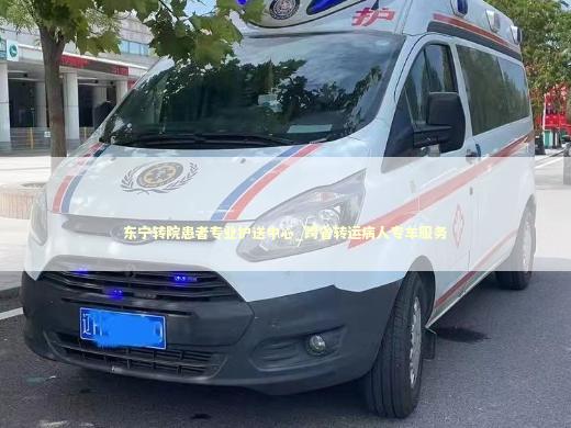 东宁转院患者专业护送中心_跨省转运病人专车服务 转院救护车资讯