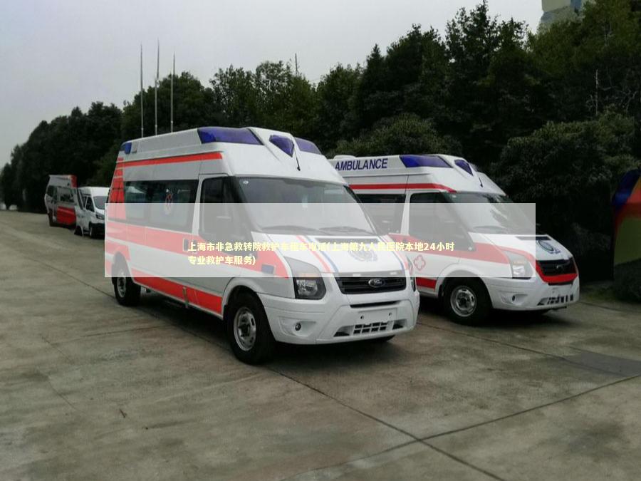 上海市非急救转院救护车租车电话(上海第九人民医院本地24小时专业救护车服务)