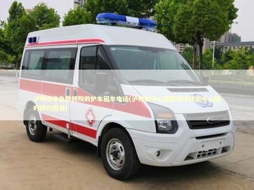 泸州市非急救转院救护车租车电话(泸州市中心医院周边转运中心随时预约服务)