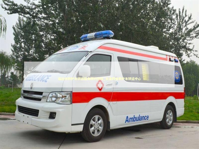 临沧市救护车转运服务预约热线_长途跨省救护车转运中心