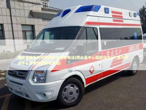 稷山县非急救转院救护车租车电话(稷山县中心医院周边2公里内转运中心患者转运服务电话)