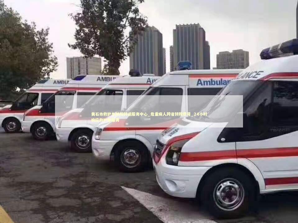 黄石市救护车转院转运服务中心_危重病人跨省转院费用_24小时响应救护车服务 急救设备百科