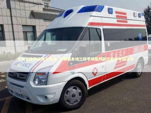 宁南长途转运病人电话_宁南县本地三级甲等医院附近救护车租赁中心