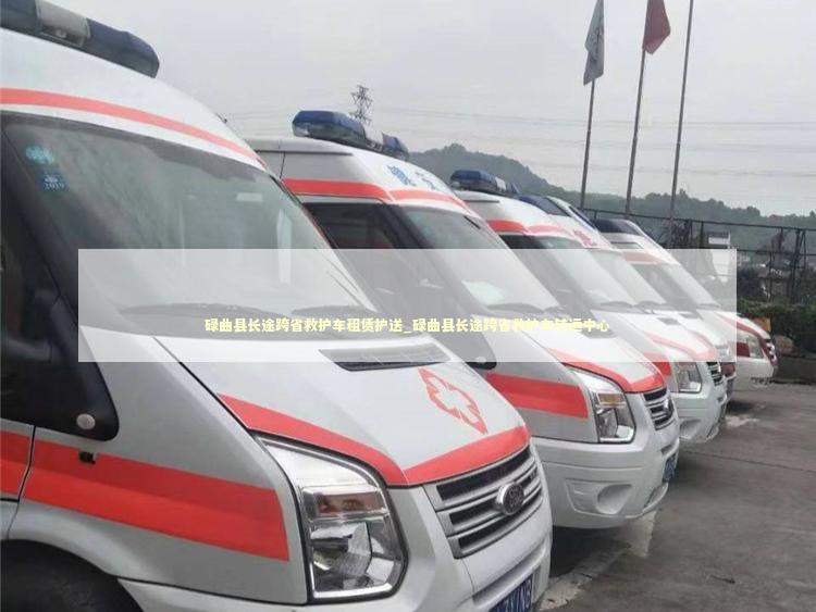 碌曲县长途跨省救护车租赁护送_碌曲县长途跨省救护车转运中心