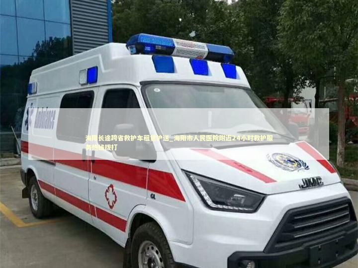 海阳长途跨省救护车租赁护送_海阳市人民医院附近24小时救护服务热线拨打