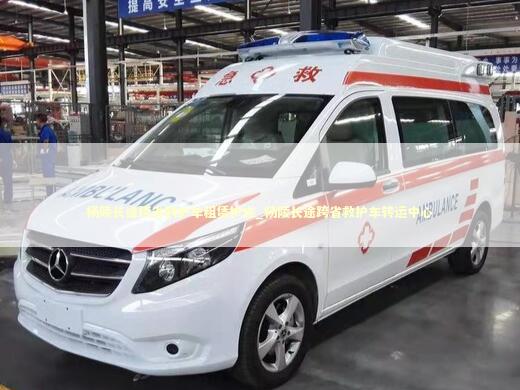 杨陵长途跨省救护车租赁护送_杨陵长途跨省救护车转运中心