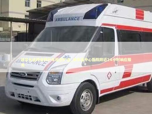 靖宇长途跨省救护车租赁护送_靖宇县中心医院附近24小时响应服务