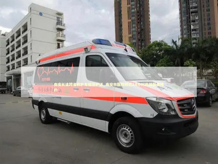 南安长途跨省救护车租赁护送_南安市医院附近24小时救援服务预约