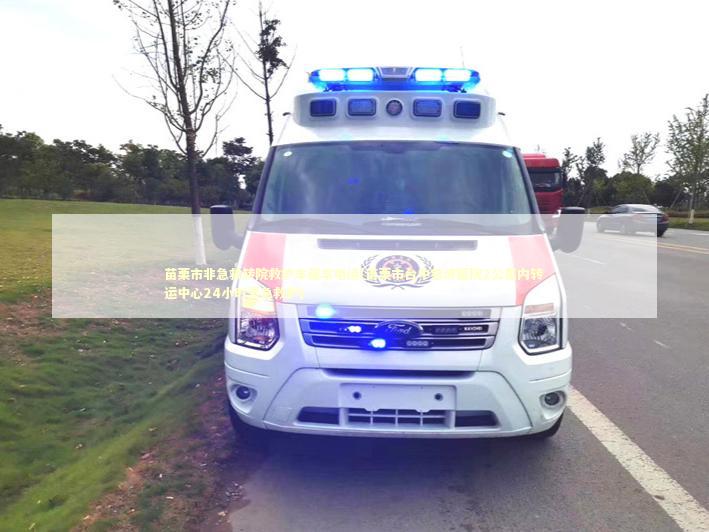 苗栗市非急救转院救护车租车电话(苗栗市台中慈济医院2公里内转运中心24小时紧急救护)