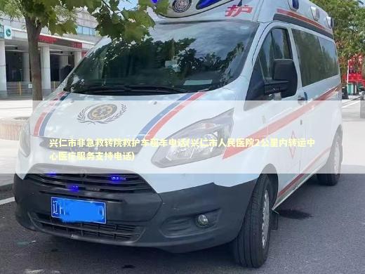 兴仁市非急救转院救护车租车电话(兴仁市人民医院2公里内转运中心医疗服务支持电话) 医护人员素养