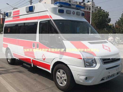 玉树长途跨省救护车租赁护送_长途跨省救护车转运中心
