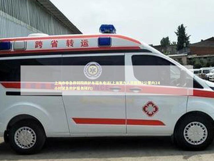 上海市非急救转院救护车租车电话(上海第九人民医院2公里内24小时紧急救护服务预约)