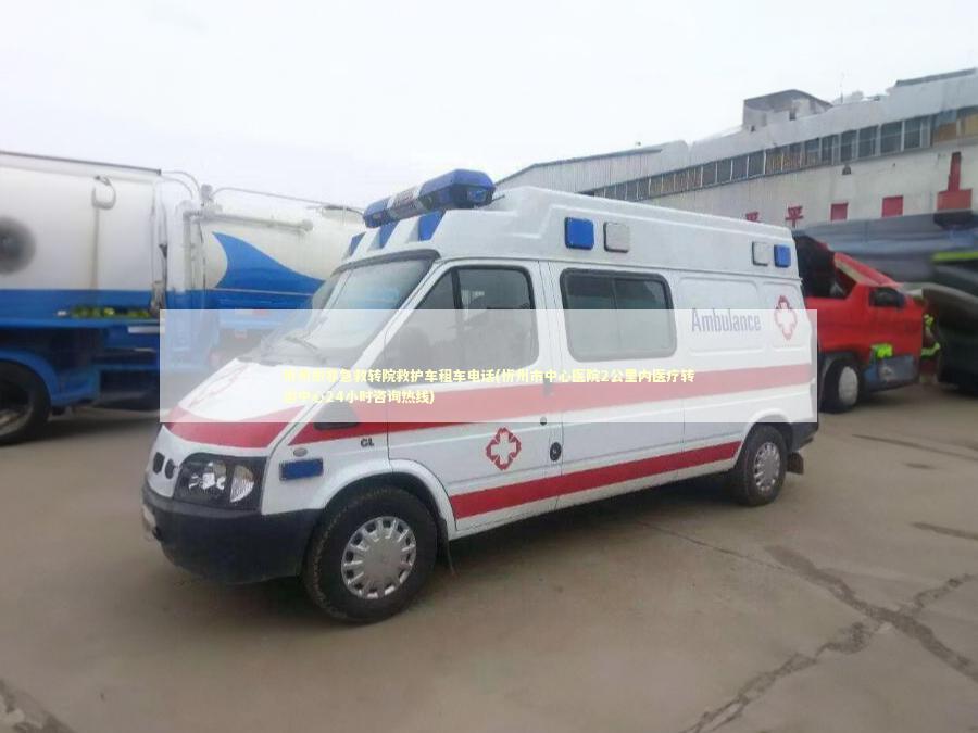 忻州市非急救转院救护车租车电话(忻州市中心医院2公里内医疗转运中心24小时咨询热线)
