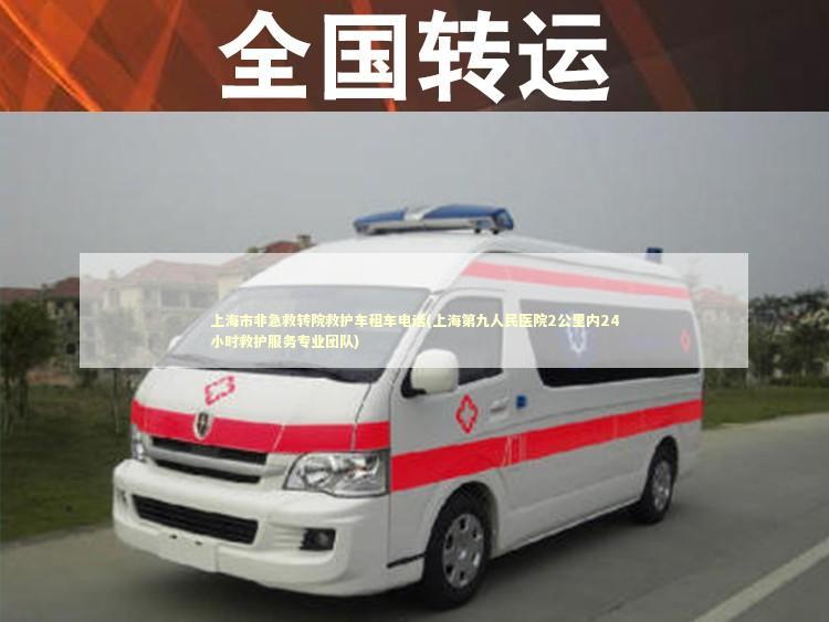 上海市非急救转院救护车租车电话(上海第九人民医院2公里内24小时救护服务专业团队) 转院救护车资讯