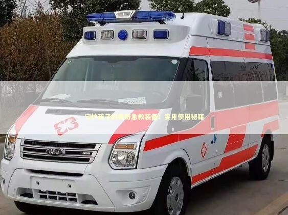 守护孩子的神奇急救装备：实用使用秘籍