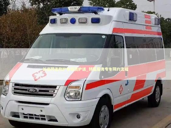 长途跨省救护车租赁护送_转医服务专车预约流程