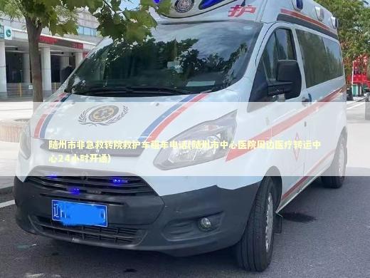 随州市非急救转院救护车租车电话(随州市中心医院周边医疗转运中心24小时开通)
