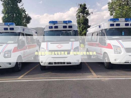 南县出院接送专车费用_出院接送专车服务 急救设备百科