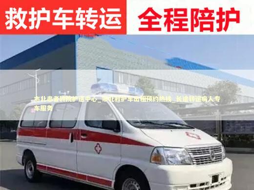 市北患者转院护送中心_市北救护车出租预约热线_长途转运病人专车服务