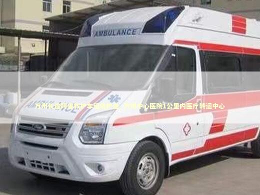 万州长途跨省救护车租赁护送_万州中心医院1公里内医疗转运中心