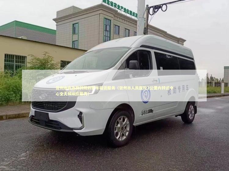 贺州市非急救转院救护车租赁服务（贺州市人民医院2公里内转运中心全天候响应服务）