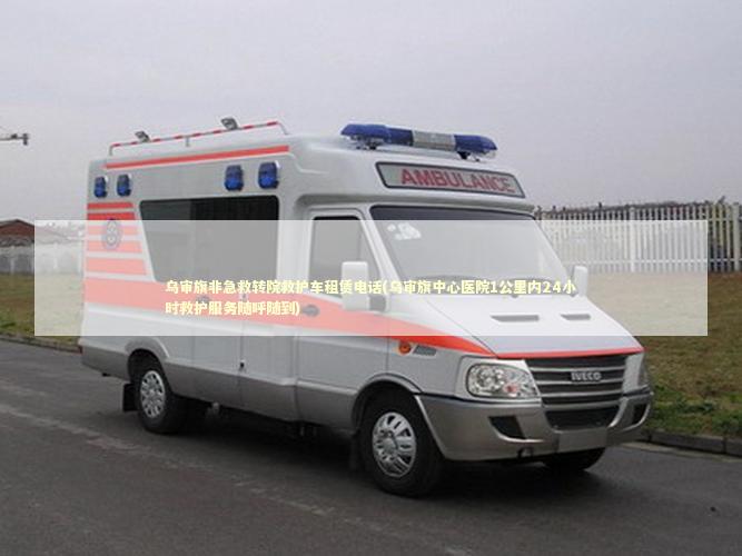 乌审旗非急救转院救护车租赁电话(乌审旗中心医院1公里内24小时救护服务随呼随到) 医护人员素养