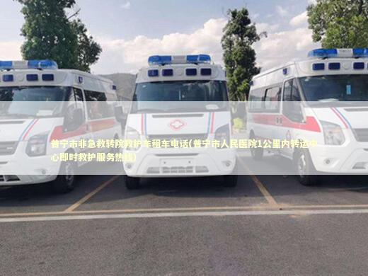 普宁市非急救转院救护车租车电话(普宁市人民医院1公里内转运中心即时救护服务热线)