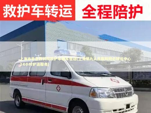 上海市非急救转院救护车租车电话(上海第九人民医院附近转运中心24小时护送服务)